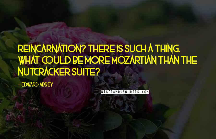 Edward Abbey Quotes: Reincarnation? There is such a thing. What could be more Mozartian than the Nutcracker Suite?