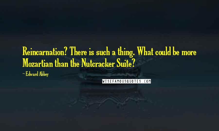 Edward Abbey Quotes: Reincarnation? There is such a thing. What could be more Mozartian than the Nutcracker Suite?