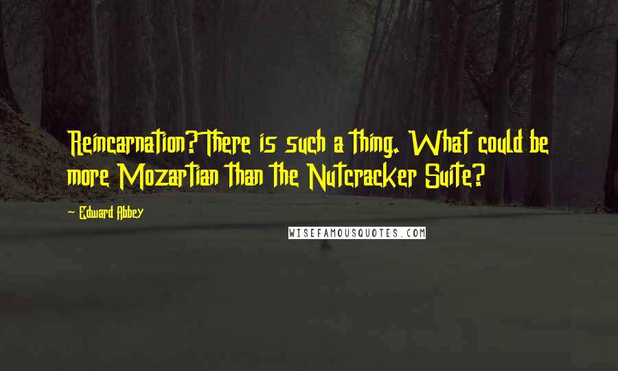 Edward Abbey Quotes: Reincarnation? There is such a thing. What could be more Mozartian than the Nutcracker Suite?