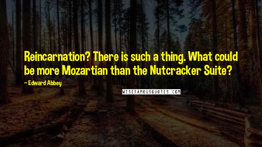 Edward Abbey Quotes: Reincarnation? There is such a thing. What could be more Mozartian than the Nutcracker Suite?