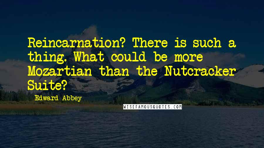 Edward Abbey Quotes: Reincarnation? There is such a thing. What could be more Mozartian than the Nutcracker Suite?