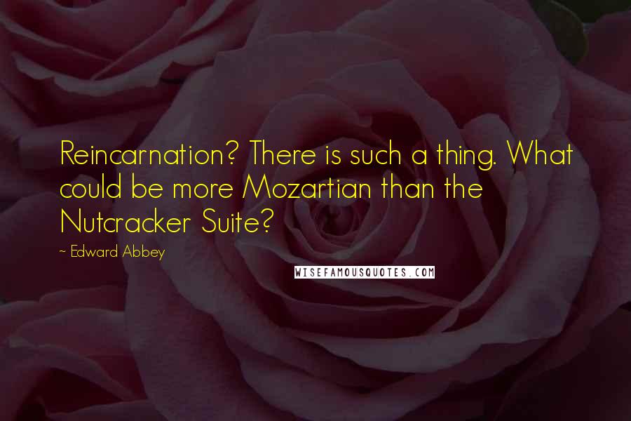 Edward Abbey Quotes: Reincarnation? There is such a thing. What could be more Mozartian than the Nutcracker Suite?
