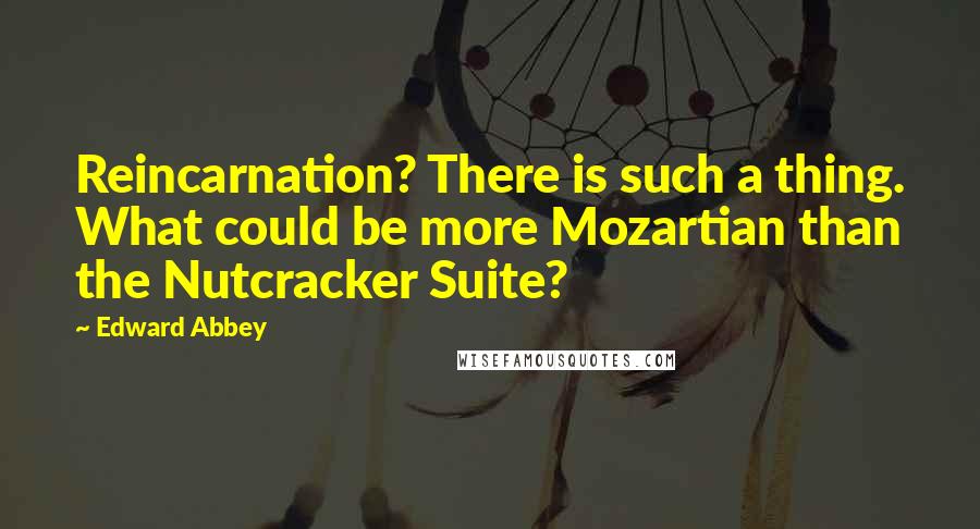 Edward Abbey Quotes: Reincarnation? There is such a thing. What could be more Mozartian than the Nutcracker Suite?