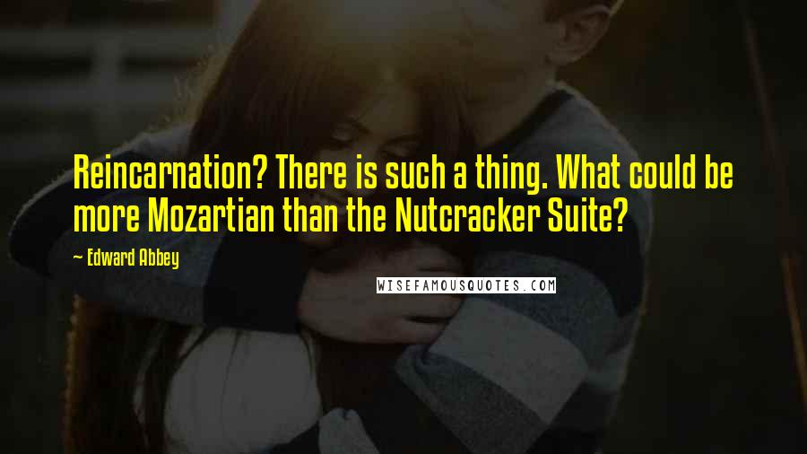 Edward Abbey Quotes: Reincarnation? There is such a thing. What could be more Mozartian than the Nutcracker Suite?