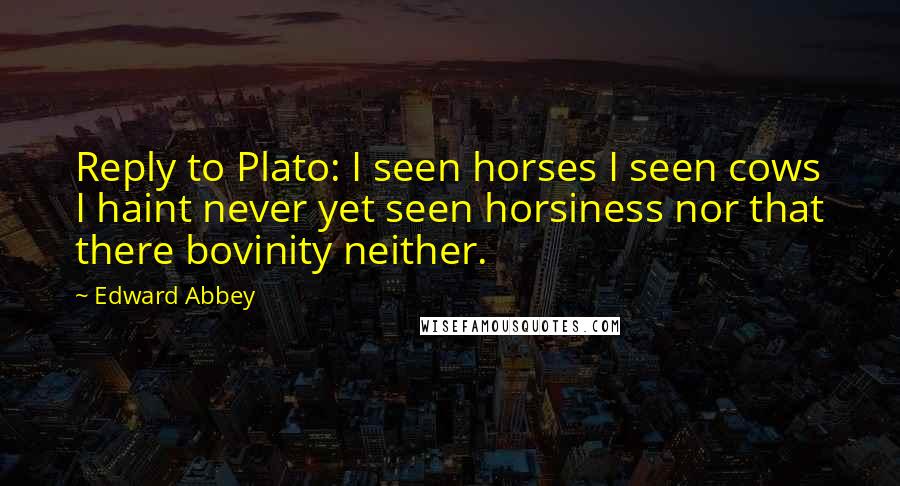 Edward Abbey Quotes: Reply to Plato: I seen horses I seen cows I haint never yet seen horsiness nor that there bovinity neither.