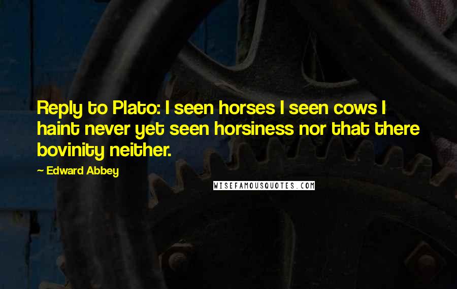 Edward Abbey Quotes: Reply to Plato: I seen horses I seen cows I haint never yet seen horsiness nor that there bovinity neither.