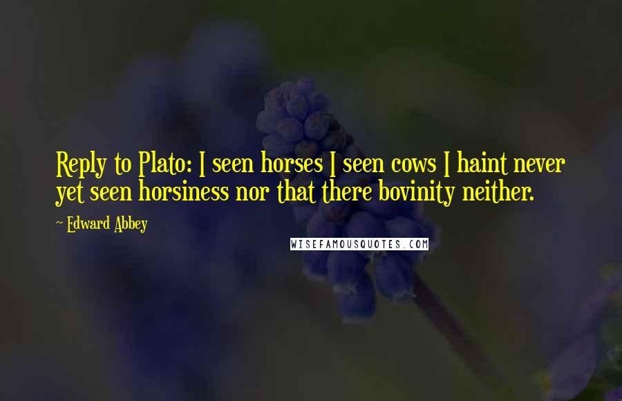 Edward Abbey Quotes: Reply to Plato: I seen horses I seen cows I haint never yet seen horsiness nor that there bovinity neither.