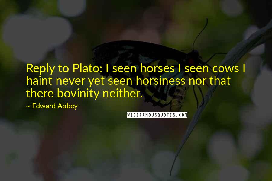 Edward Abbey Quotes: Reply to Plato: I seen horses I seen cows I haint never yet seen horsiness nor that there bovinity neither.