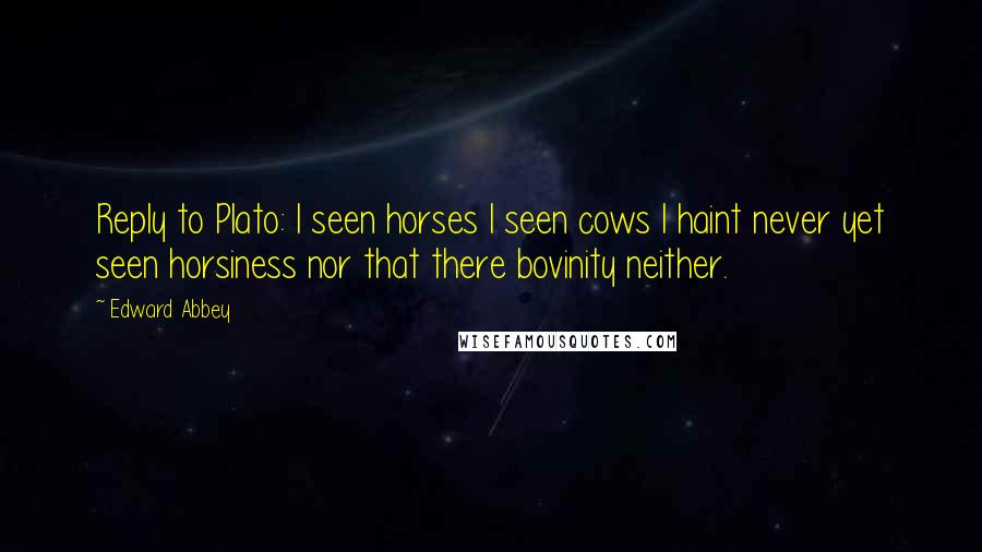 Edward Abbey Quotes: Reply to Plato: I seen horses I seen cows I haint never yet seen horsiness nor that there bovinity neither.