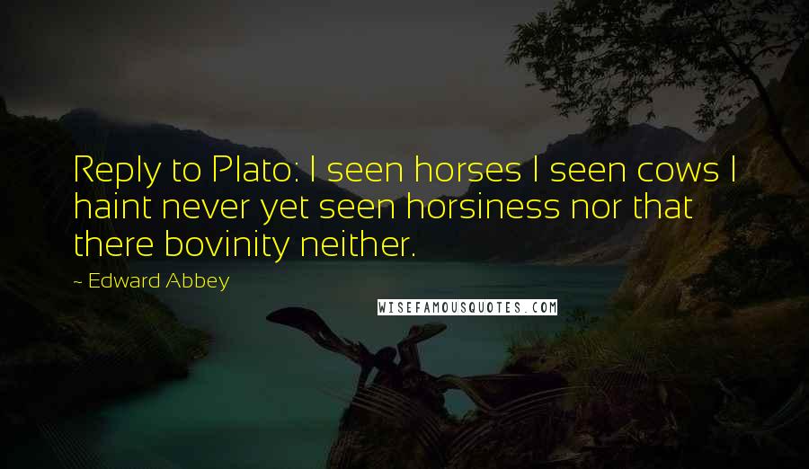 Edward Abbey Quotes: Reply to Plato: I seen horses I seen cows I haint never yet seen horsiness nor that there bovinity neither.