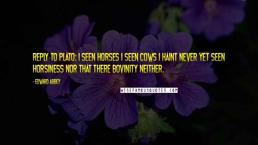 Edward Abbey Quotes: Reply to Plato: I seen horses I seen cows I haint never yet seen horsiness nor that there bovinity neither.