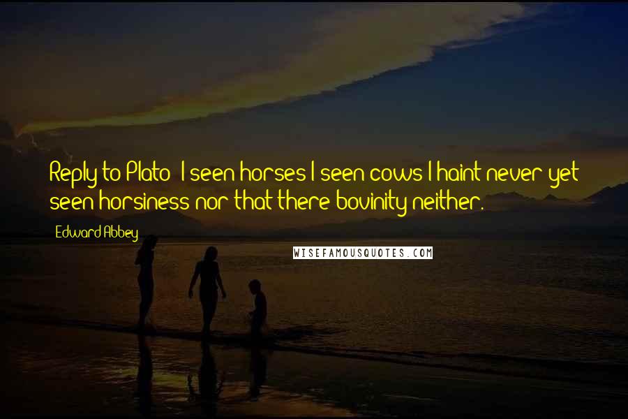 Edward Abbey Quotes: Reply to Plato: I seen horses I seen cows I haint never yet seen horsiness nor that there bovinity neither.