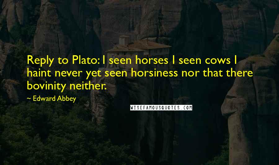 Edward Abbey Quotes: Reply to Plato: I seen horses I seen cows I haint never yet seen horsiness nor that there bovinity neither.