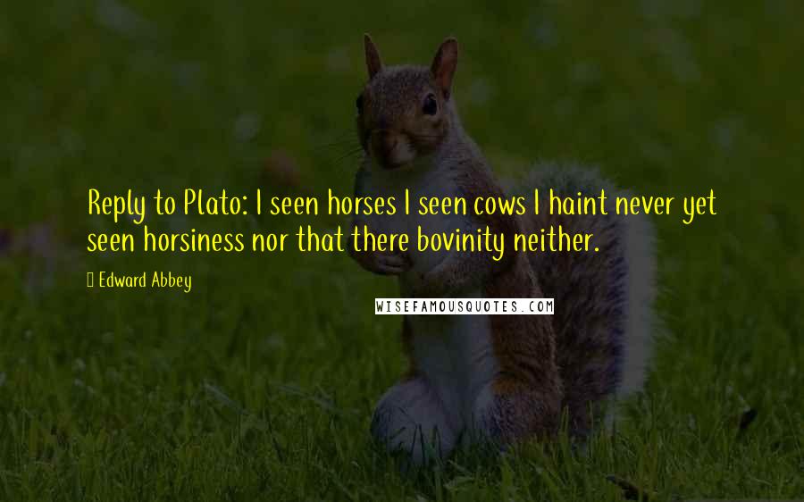 Edward Abbey Quotes: Reply to Plato: I seen horses I seen cows I haint never yet seen horsiness nor that there bovinity neither.