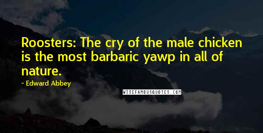 Edward Abbey Quotes: Roosters: The cry of the male chicken is the most barbaric yawp in all of nature.