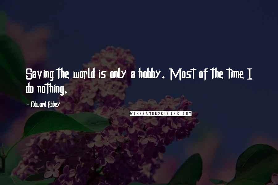 Edward Abbey Quotes: Saving the world is only a hobby. Most of the time I do nothing.