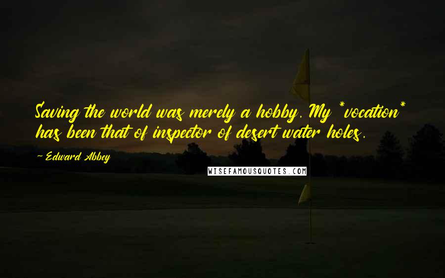 Edward Abbey Quotes: Saving the world was merely a hobby. My *vocation* has been that of inspector of desert water holes.