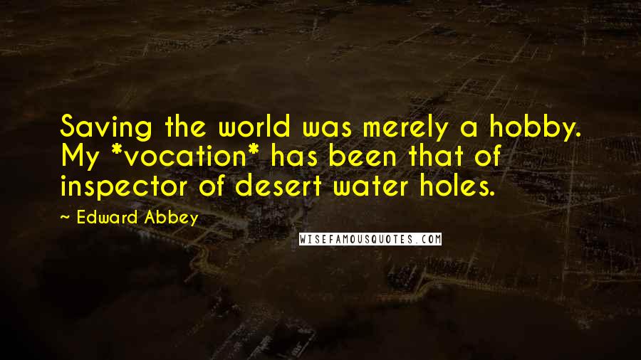 Edward Abbey Quotes: Saving the world was merely a hobby. My *vocation* has been that of inspector of desert water holes.