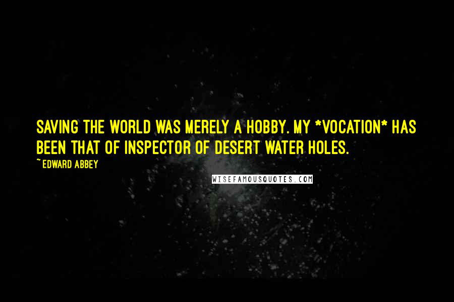 Edward Abbey Quotes: Saving the world was merely a hobby. My *vocation* has been that of inspector of desert water holes.