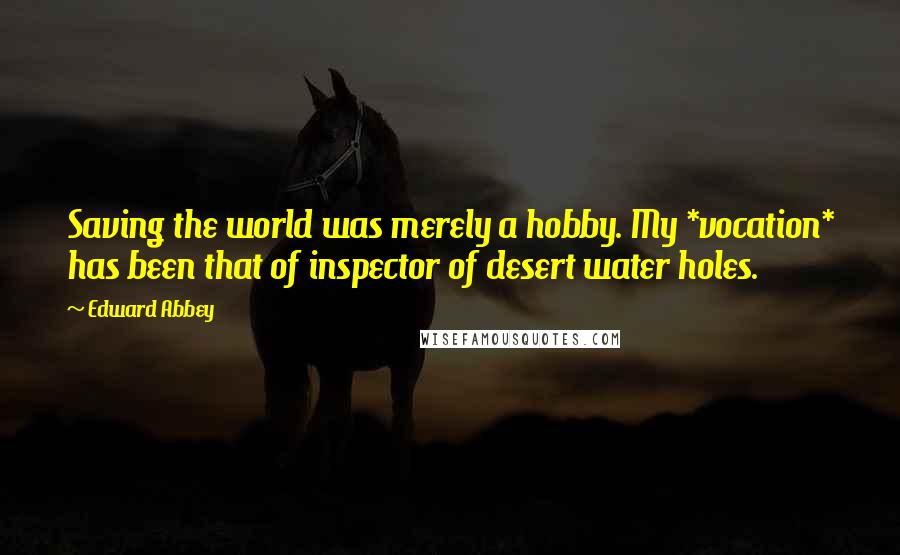 Edward Abbey Quotes: Saving the world was merely a hobby. My *vocation* has been that of inspector of desert water holes.