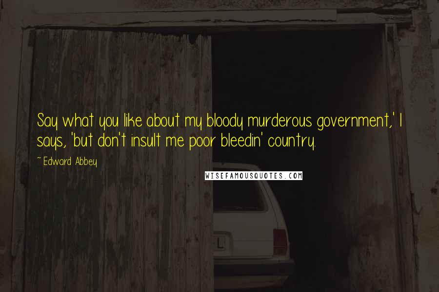 Edward Abbey Quotes: Say what you like about my bloody murderous government,' I says, 'but don't insult me poor bleedin' country.