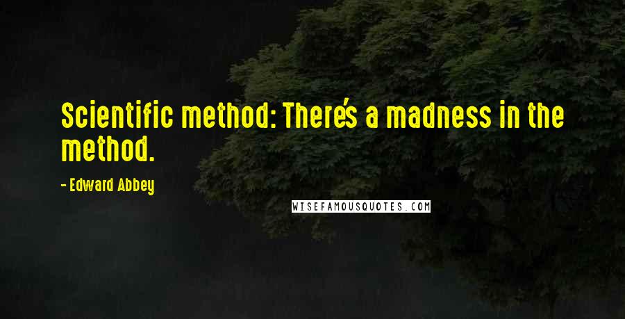 Edward Abbey Quotes: Scientific method: There's a madness in the method.