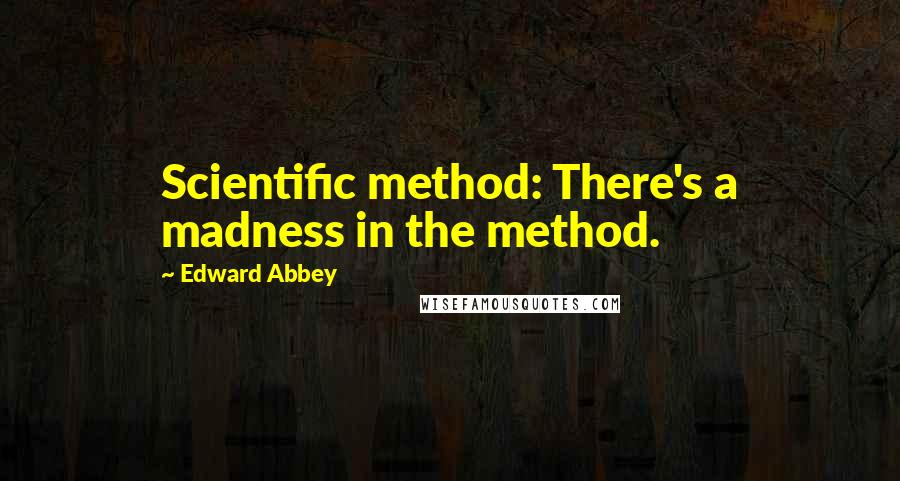 Edward Abbey Quotes: Scientific method: There's a madness in the method.