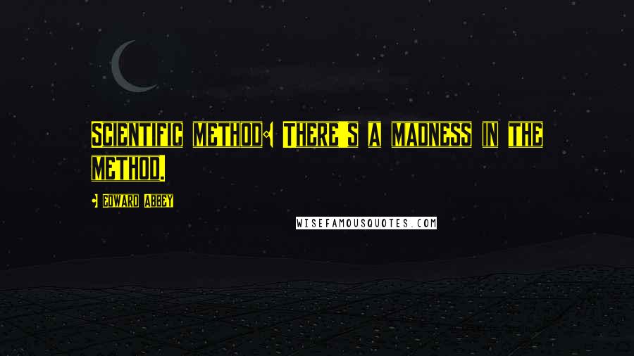 Edward Abbey Quotes: Scientific method: There's a madness in the method.