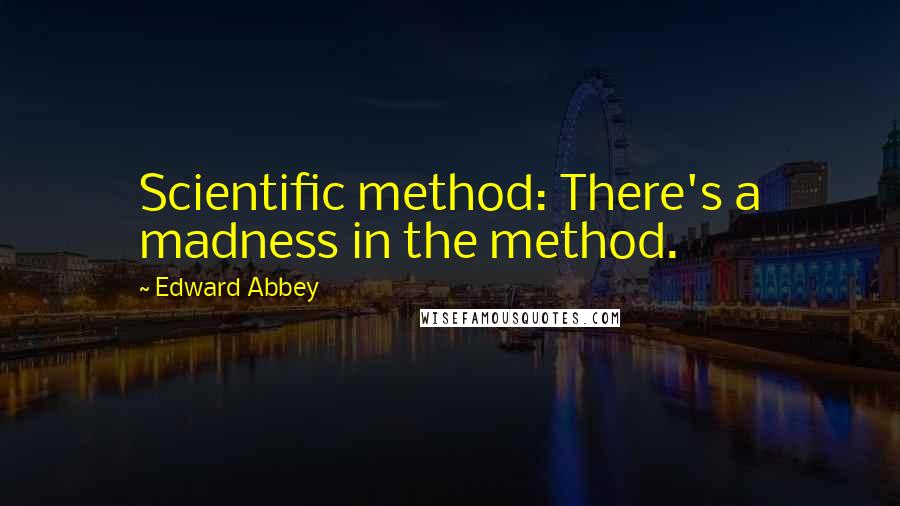 Edward Abbey Quotes: Scientific method: There's a madness in the method.