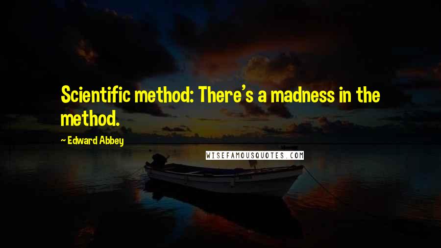 Edward Abbey Quotes: Scientific method: There's a madness in the method.