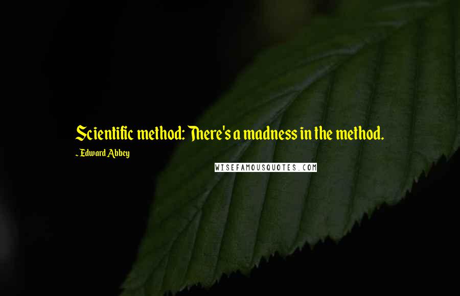 Edward Abbey Quotes: Scientific method: There's a madness in the method.