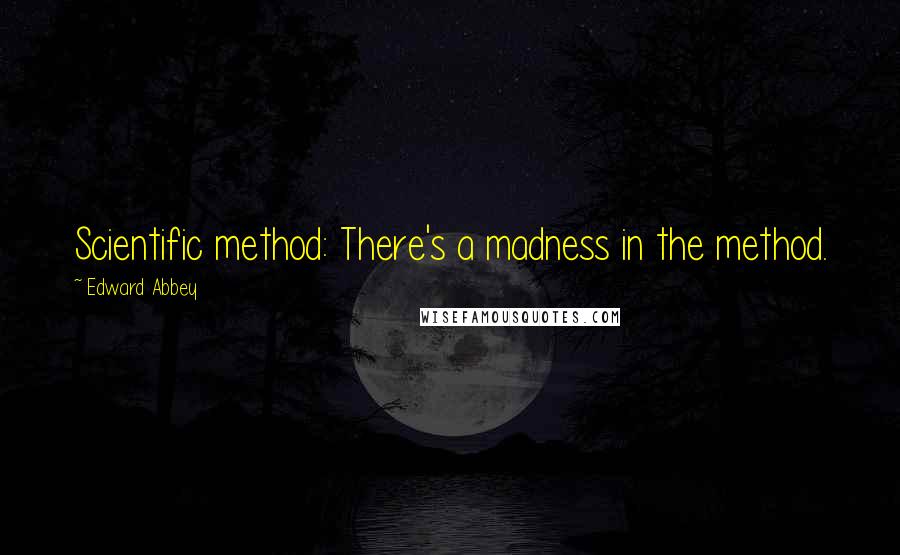 Edward Abbey Quotes: Scientific method: There's a madness in the method.