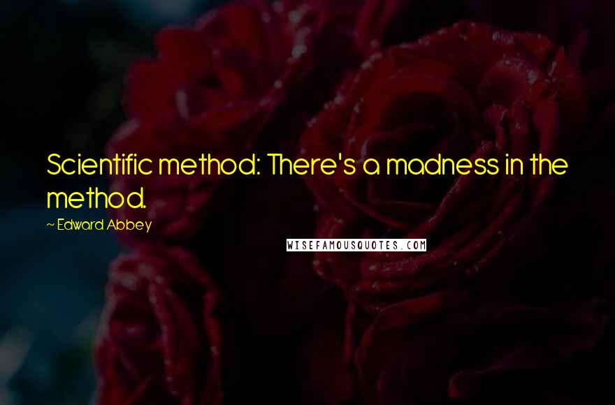 Edward Abbey Quotes: Scientific method: There's a madness in the method.