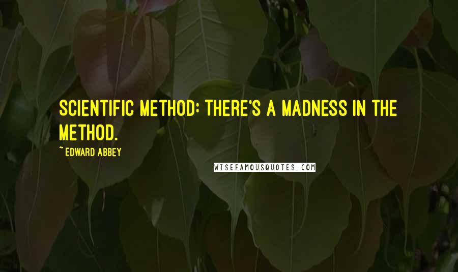 Edward Abbey Quotes: Scientific method: There's a madness in the method.