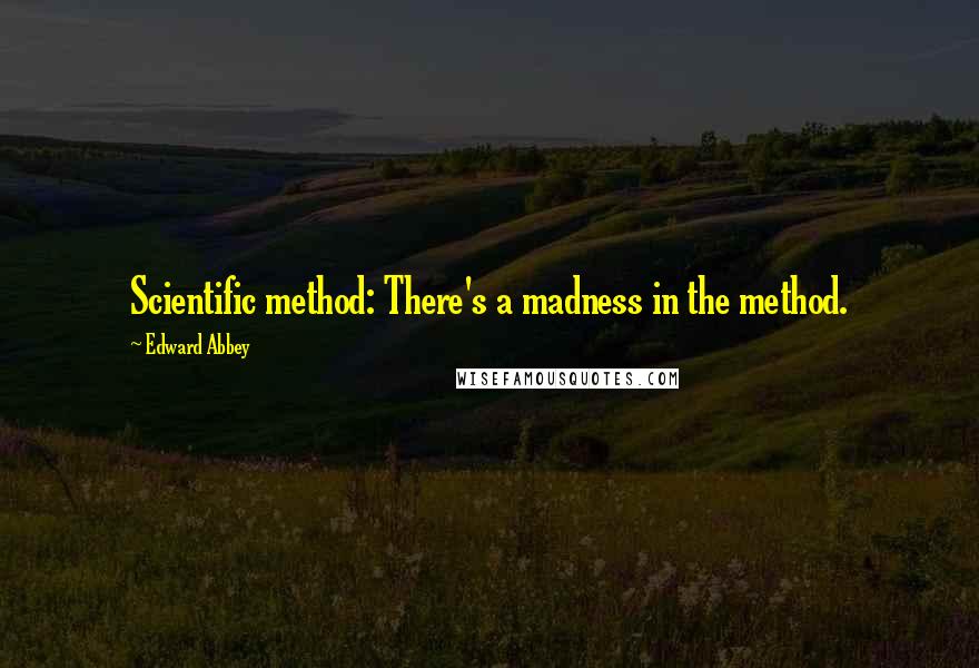 Edward Abbey Quotes: Scientific method: There's a madness in the method.