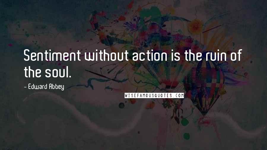 Edward Abbey Quotes: Sentiment without action is the ruin of the soul.