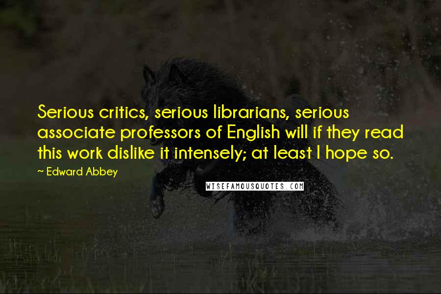 Edward Abbey Quotes: Serious critics, serious librarians, serious associate professors of English will if they read this work dislike it intensely; at least I hope so.