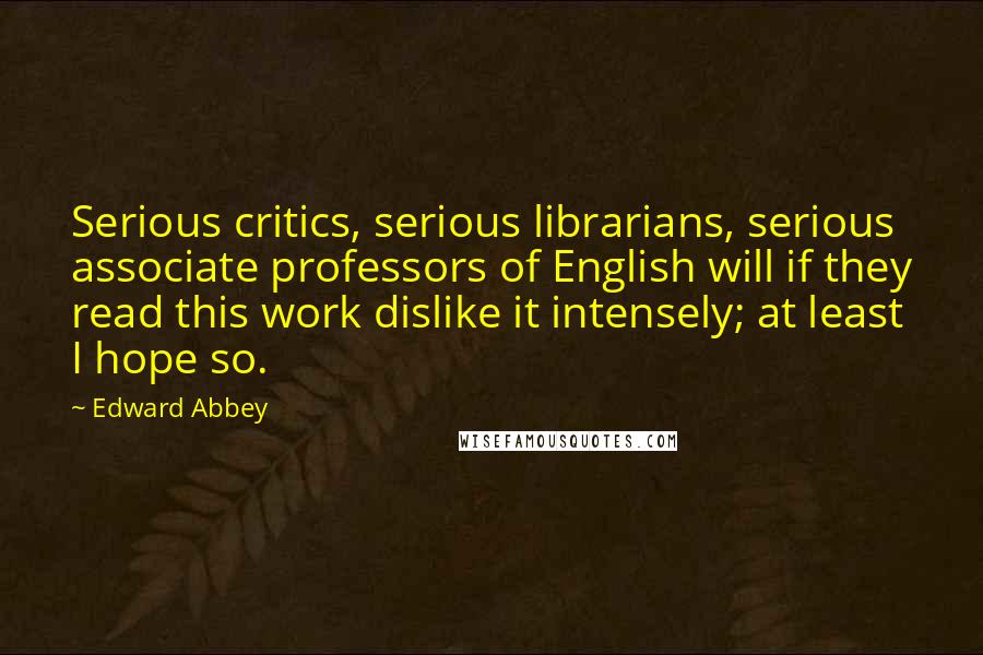 Edward Abbey Quotes: Serious critics, serious librarians, serious associate professors of English will if they read this work dislike it intensely; at least I hope so.