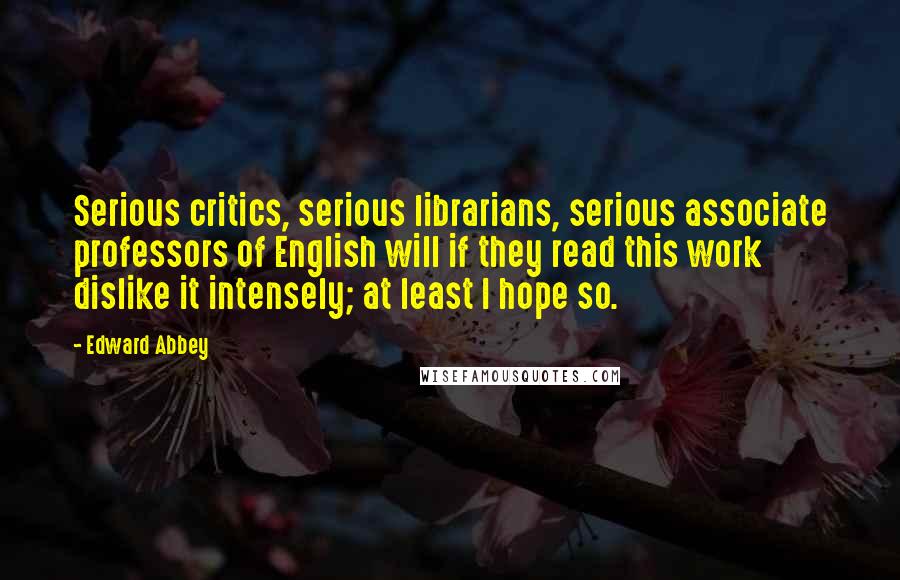 Edward Abbey Quotes: Serious critics, serious librarians, serious associate professors of English will if they read this work dislike it intensely; at least I hope so.
