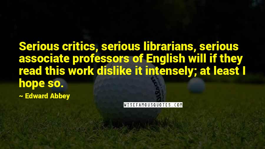 Edward Abbey Quotes: Serious critics, serious librarians, serious associate professors of English will if they read this work dislike it intensely; at least I hope so.