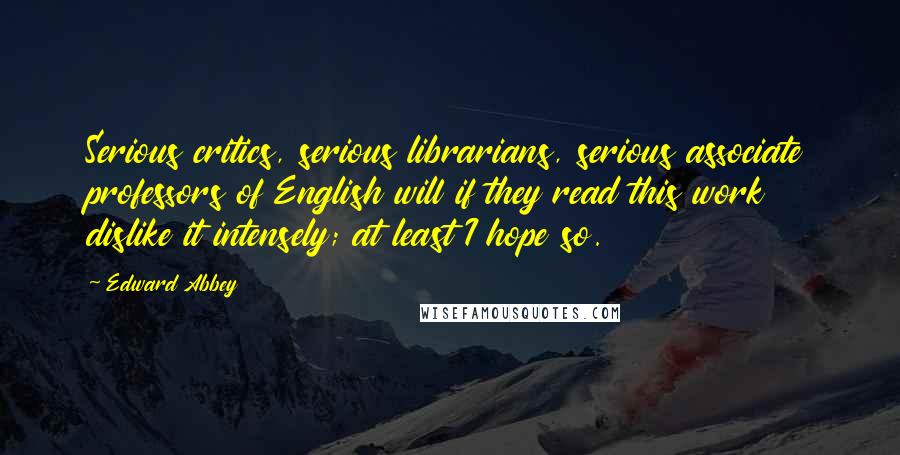 Edward Abbey Quotes: Serious critics, serious librarians, serious associate professors of English will if they read this work dislike it intensely; at least I hope so.
