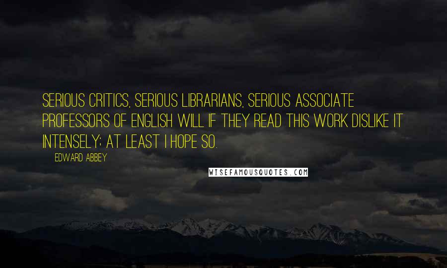 Edward Abbey Quotes: Serious critics, serious librarians, serious associate professors of English will if they read this work dislike it intensely; at least I hope so.