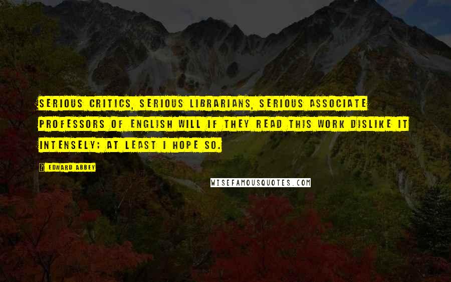 Edward Abbey Quotes: Serious critics, serious librarians, serious associate professors of English will if they read this work dislike it intensely; at least I hope so.
