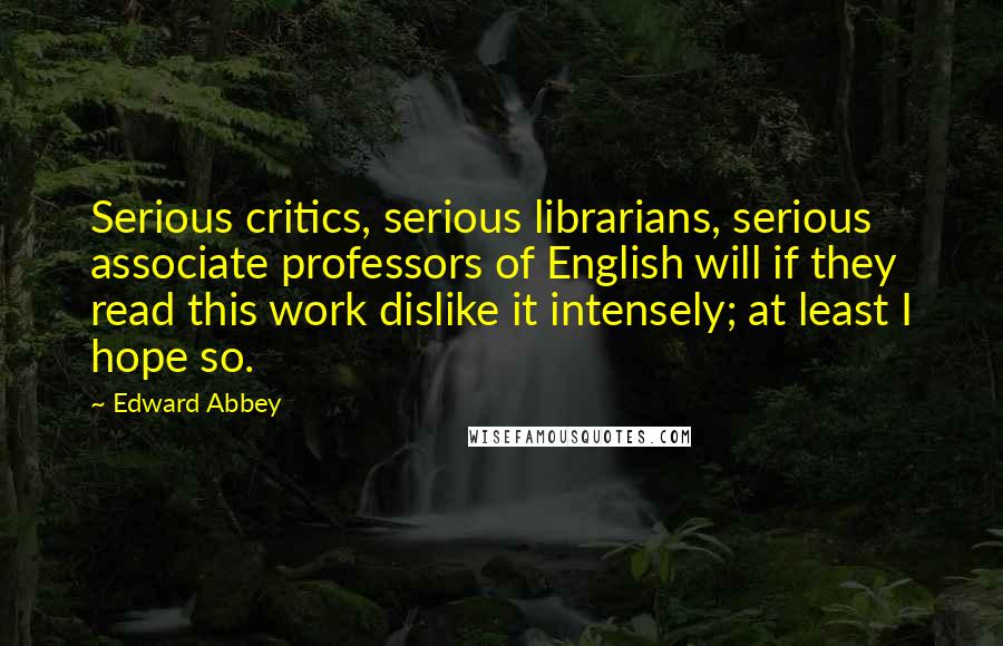 Edward Abbey Quotes: Serious critics, serious librarians, serious associate professors of English will if they read this work dislike it intensely; at least I hope so.