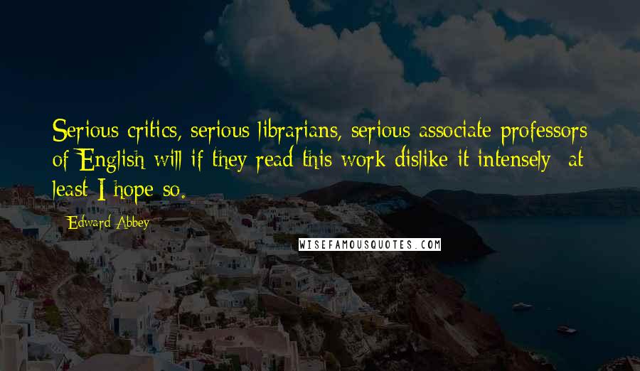 Edward Abbey Quotes: Serious critics, serious librarians, serious associate professors of English will if they read this work dislike it intensely; at least I hope so.