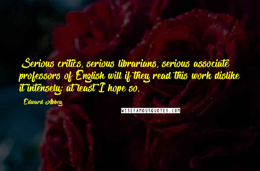 Edward Abbey Quotes: Serious critics, serious librarians, serious associate professors of English will if they read this work dislike it intensely; at least I hope so.