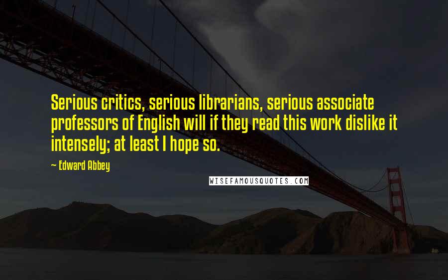 Edward Abbey Quotes: Serious critics, serious librarians, serious associate professors of English will if they read this work dislike it intensely; at least I hope so.