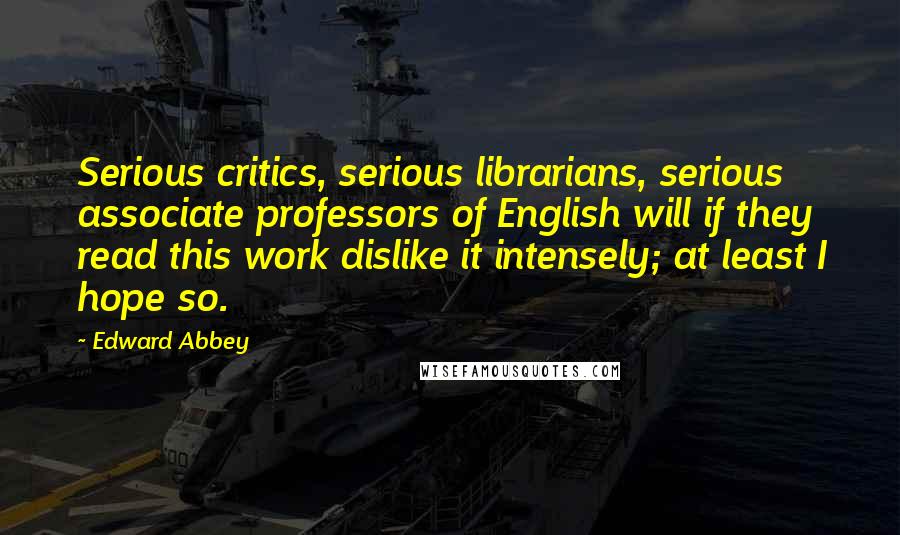 Edward Abbey Quotes: Serious critics, serious librarians, serious associate professors of English will if they read this work dislike it intensely; at least I hope so.