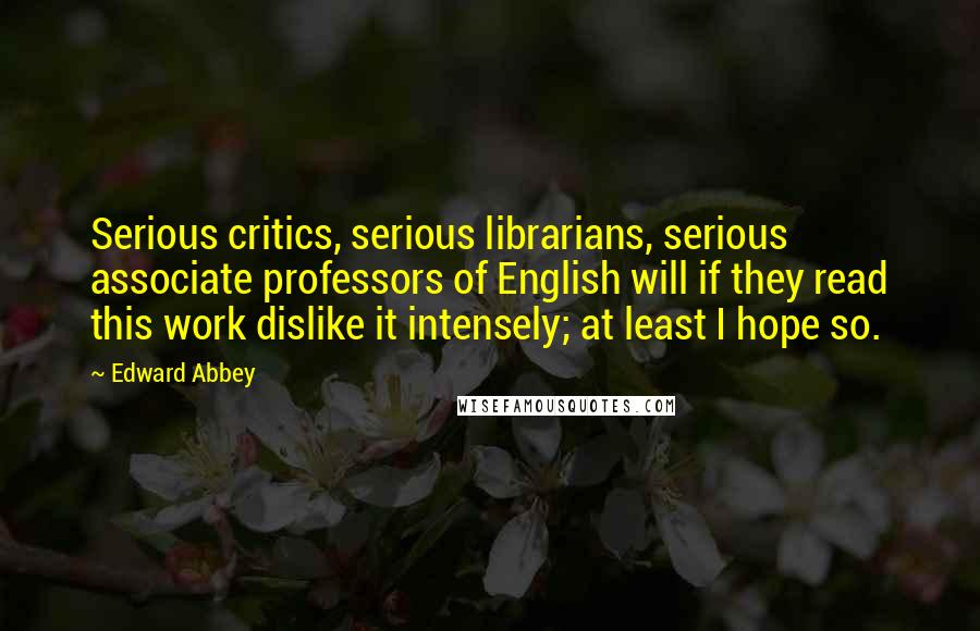 Edward Abbey Quotes: Serious critics, serious librarians, serious associate professors of English will if they read this work dislike it intensely; at least I hope so.