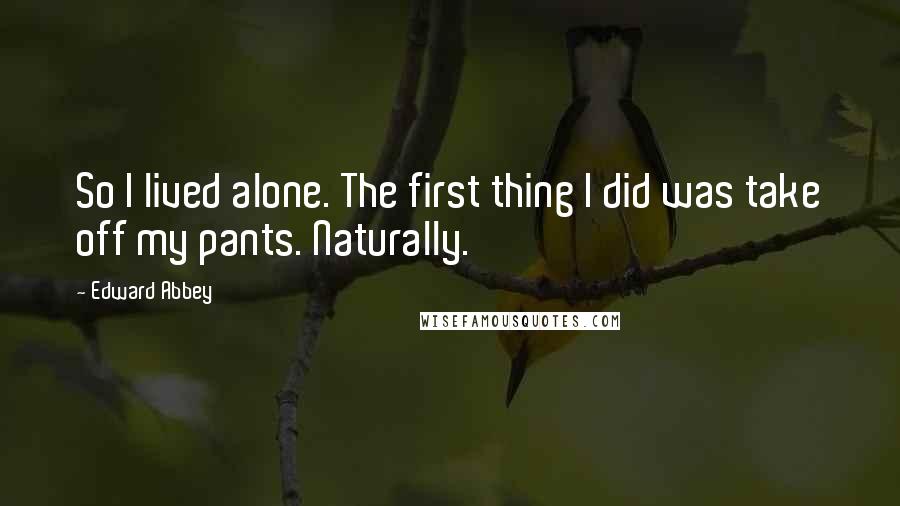 Edward Abbey Quotes: So I lived alone. The first thing I did was take off my pants. Naturally.